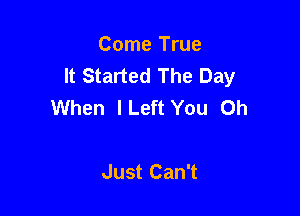 Comean
It Started The Day
When lLeft You Oh

Just Can't