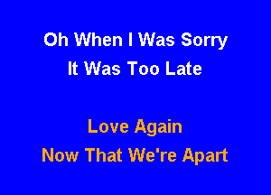 0h When I Was Sorry
It Was Too Late

Love Again
Now That We're Apart