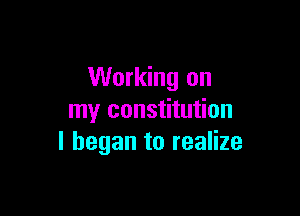 Working on

my constitution
I began to realize