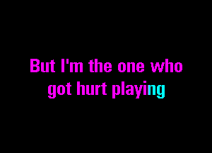 But I'm the one who

got hurt playing
