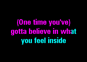 (One time you've)

gotta believe in what
you feel inside