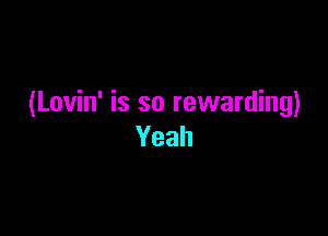 (Lovin' is so rewarding)

Yeah