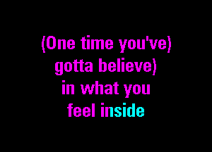 (One time you've)
gotta believe)

in what you
feel inside