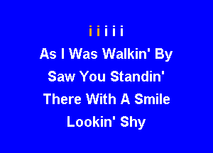 As I Was Walkin' By

Saw You Standin'
There With A Smile
Lookin' Shy