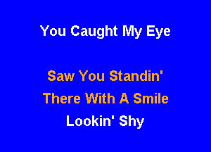You Caught My Eye

Saw You Standin'
There With A Smile
Lookin' Shy