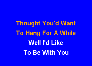 Thought You'd Want
To Hang For A While

Well I'd Like
To Be With You