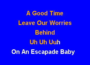 A Good Time
Leave Our Worries
Behind

Uh Uh Uuh
On An Escapade Baby