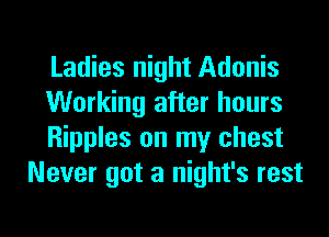 Ladies night Adonis

Working after hours

Ripples on my chest
Never got a night's rest