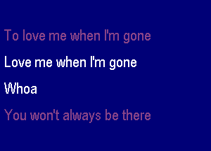 Love me when I'm gone

Whoa