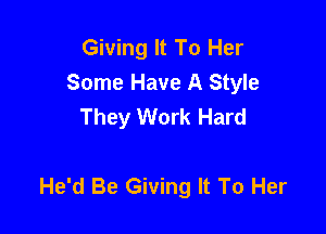 Giving It To Her
Some Have A Style
They Work Hard

He'd Be Giving It To Her