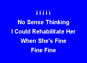 No Sense Thinking
I Could Rehabilitate Her

When She's Fine
Fine Fine