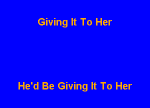 Giving It To Her

He'd Be Giving It To Her