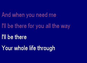 I'll be there

Your whole life through