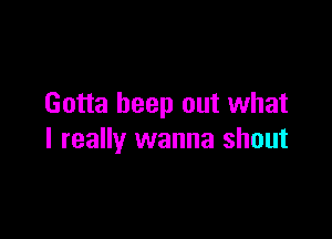 Gotta beep out what

I really wanna shout