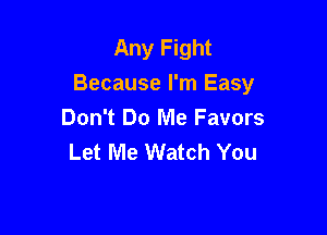 Any Fight
Because I'm Easy

Don't Do Me Favors
Let Me Watch You