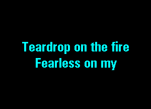 Teardrop on the fire

Fearless on my