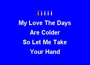 My Love The Days
Are Colder

So Let Me Take
Your Hand