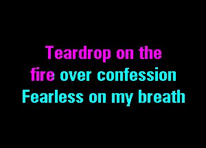 Teardrop on the

fire over confession
Fearless on my breath
