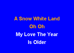A Snow White Land
Oh Oh

My Love The Year
Is Older