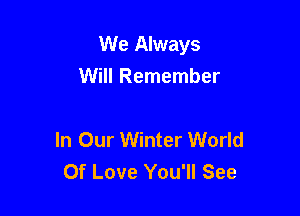 We Always

Will Remember

In Our Winter World
Of Love You'll See