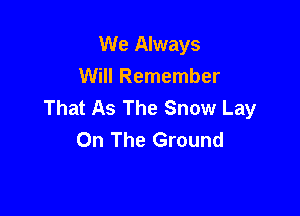 We Always
Will Remember
That As The Snow Lay

On The Ground