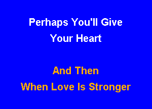 Perhaps You'll Give
Your Heart

And Then
When Love Is Stronger