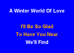 A Winter World Of Love

I'll Be So Glad

To Have You Near
We'll Find