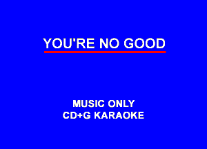 YOU'RE NO GOOD

MUSIC ONLY
CD-I-G KARAOKE