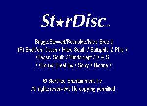 Sterisa

BnggsfaeuuanfReynoldallsley Bmsvn
(P) Shck'em Down I Hitco South I Buttsphly 2 Phly I

Classic South IUhindswem I D AS
i Ground Breaking 1' Sony 3 Bovma J'

StarDisc Entertainment Inc
AH nghts reserved, No copyxng penmted