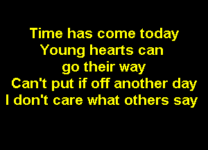 Time has come today
Young hearts can
go their way
Can't put if off another day
I don't care what others say