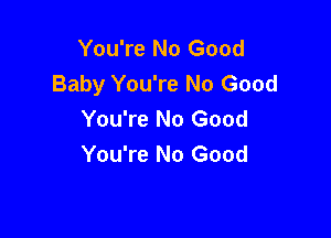 You're No Good
Baby You're No Good
You're No Good

You're No Good