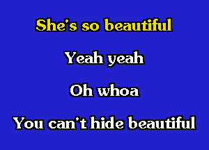 She's so beautiful

Yeah yeah

Oh whoa

You can't hide beautiful