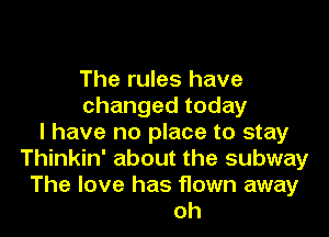 The rules have
changedtoday

l have no place to stay
Thinkin' about the subway
The love has flown away

oh
