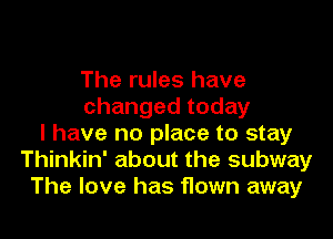 The rules have
changedtoday

l have no place to stay
Thinkin' about the subway
The love has flown away