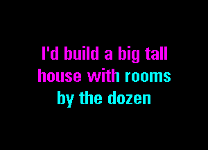 I'd build a big tall

house with rooms
by the dozen