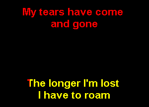 My tears have come
and gone

The longer I'm lost
I have to roam