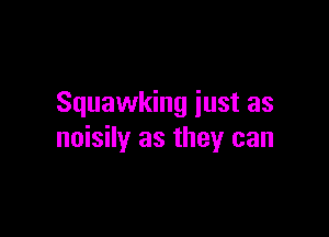 Squawking iust as

noisily as they can