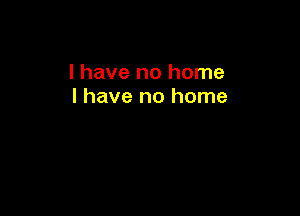 I have no home
I have no home