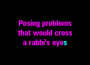 Posing problems

that would cross
a rabbi's eyes