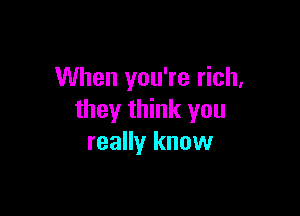 When you're rich,

they think you
really know