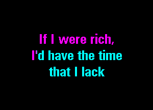 If I were rich,

I'd have the time
that I lack