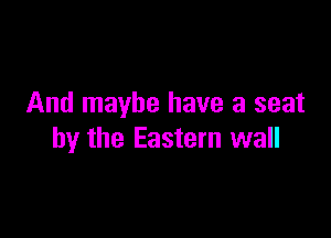 And maybe have a seat

by the Eastern wall
