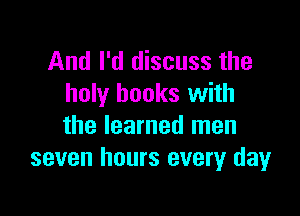 And I'd discuss the
holy books with

the learned men
seven hours everyr day