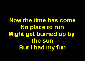 Now the time has come
No place to run

Might get burned up by
the sun
But I had my fun