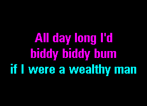 All day long I'd

hiddy biddy hum
if I were a wealthy man