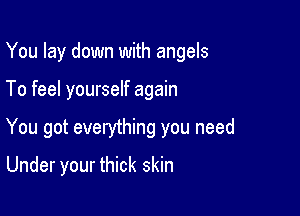 You lay down with angels

To feel yourself again
You got everything you need
Under your thick skin