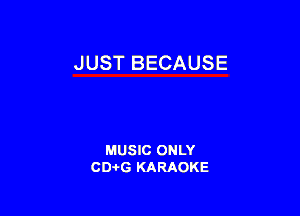 JUST BECAUSE

MUSIC ONLY
CD-I-G KARAOKE