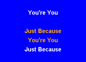 You're You

Just Because
You're You

Just Because