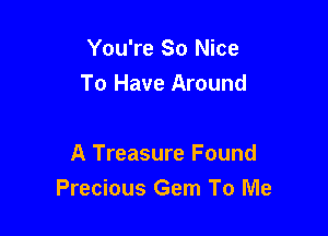 You're So Nice
To Have Around

A Treasure Found
Precious Gem To Me