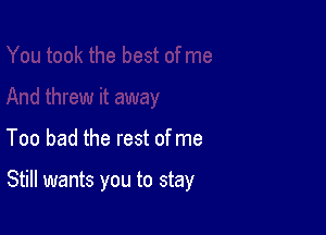 Too bad the rest of me

Still wants you to stay